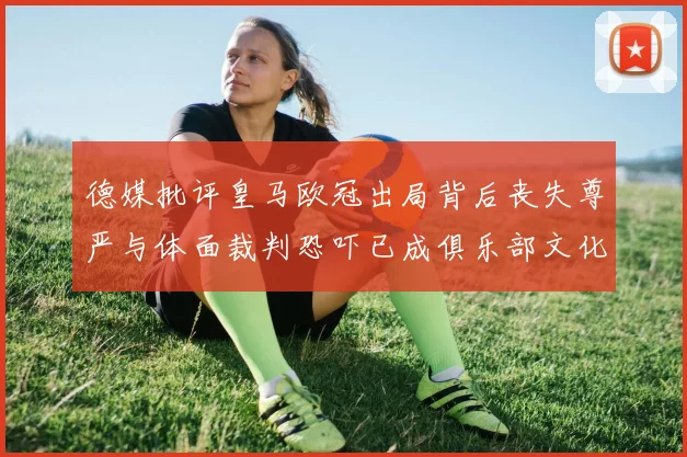德媒批评皇马欧冠出局背后丧失尊严与体面裁判恐吓已成俱乐部文化