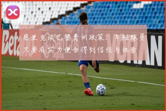 恩里克谈巴黎青训政策：年轻球员只要有实力便会得到信任与机会
