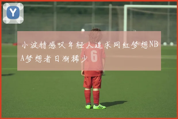 小波特感叹年轻人追求网红梦想NBA梦想者日渐稀少