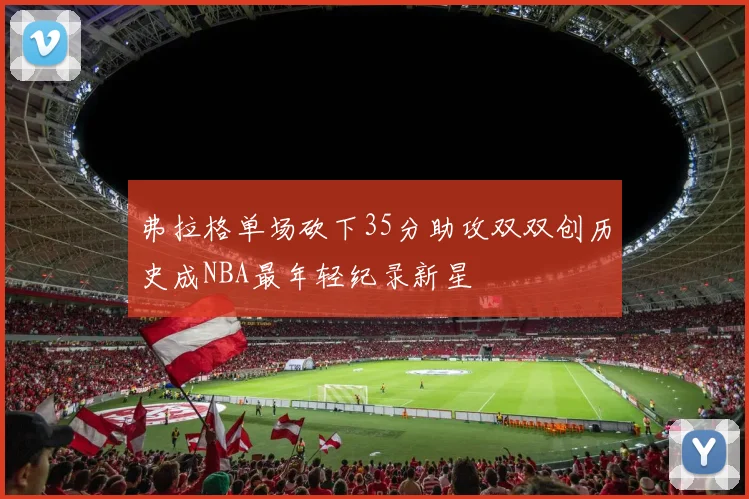 弗拉格单场砍下35分助攻双双创历史成NBA最年轻纪录新星