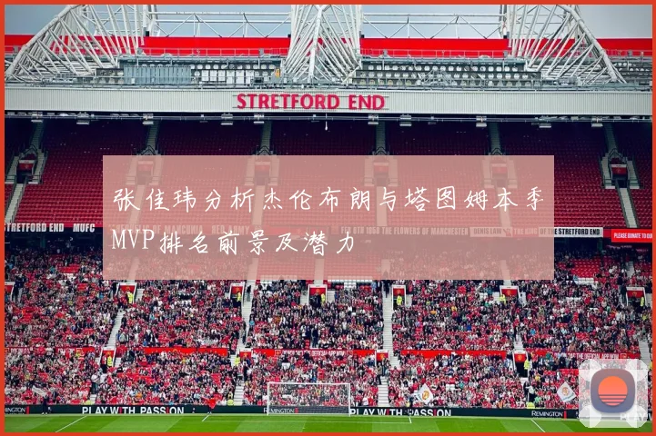 张佳玮分析杰伦布朗与塔图姆本季MVP排名前景及潜力
