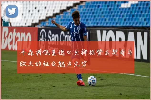 平森调侃基德口头禅称赞东契奇与欧文的组合魅力无穷