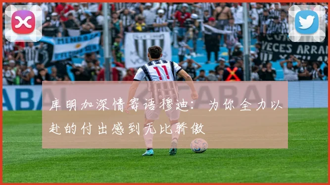 库明加深情寄语穆迪：为你全力以赴的付出感到无比骄傲