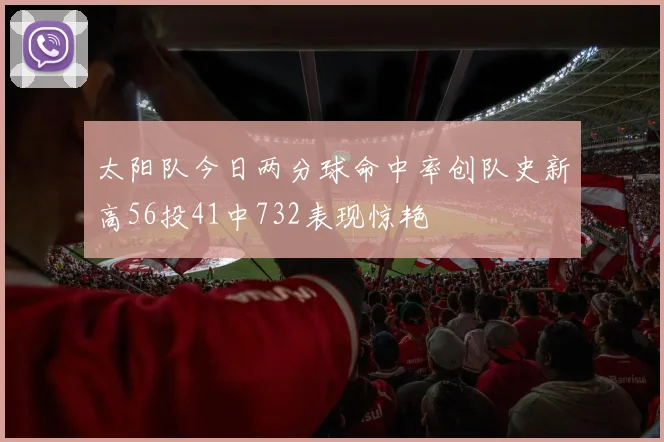 太阳队今日两分球命中率创队史新高56投41中732表现惊艳