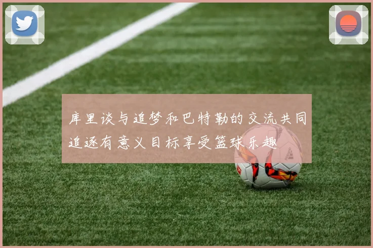 库里谈与追梦和巴特勒的交流共同追逐有意义目标享受篮球乐趣