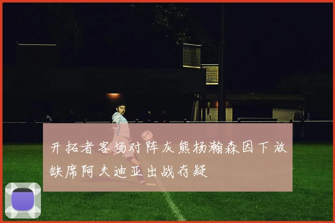 开拓者客场对阵灰熊杨瀚森因下放缺席阿夫迪亚出战存疑