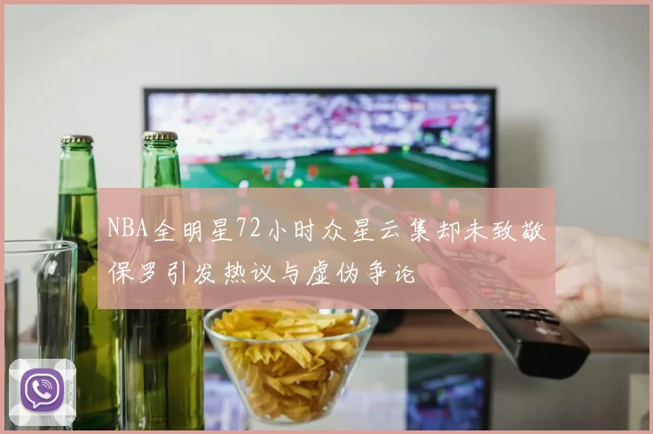 NBA全明星72小时众星云集却未致敬保罗引发热议与虚伪争论