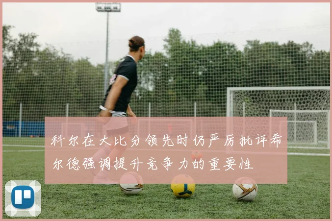 科尔在大比分领先时仍严厉批评希尔德强调提升竞争力的重要性