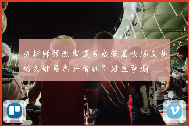 分析师预测雷霆或成浓眉吹杨交易的关键角色并借机引进里萨谢