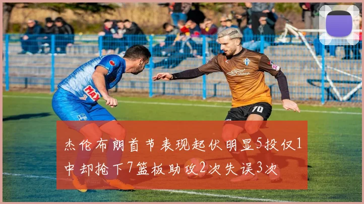 杰伦布朗首节表现起伏明显5投仅1中却抢下7篮板助攻2次失误3次