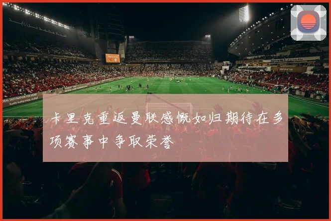 卡里克重返曼联感慨如归期待在多项赛事中争取荣誉