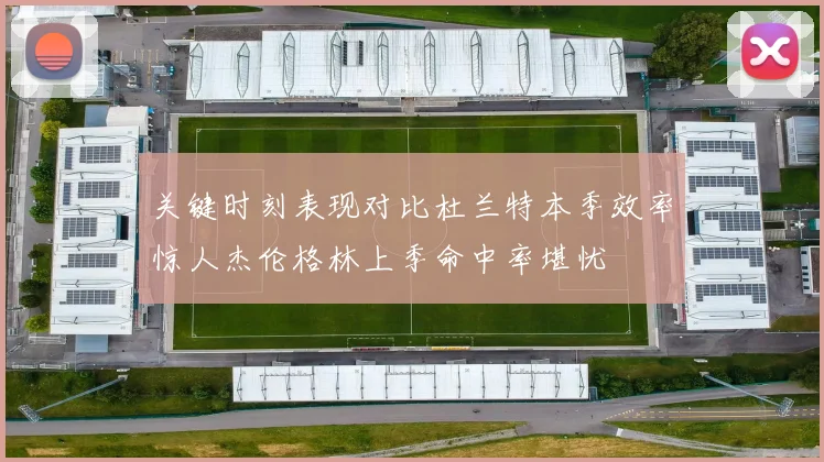 关键时刻表现对比杜兰特本季效率惊人杰伦格林上季命中率堪忧