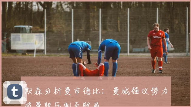 默森分析曼市德比：曼城强攻势力将曼联压制至败局