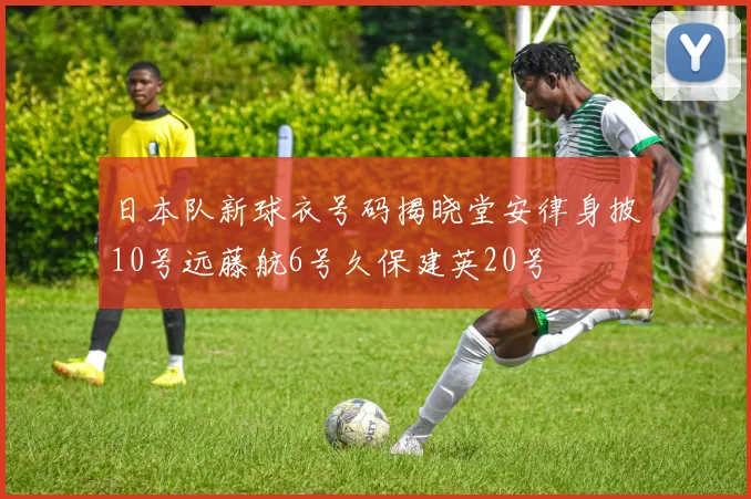 日本队新球衣号码揭晓堂安律身披10号远藤航6号久保建英20号
