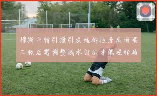 穆斯卡特引援引发结构性矛盾海港三轮后需调整战术打法才能逆转局面
