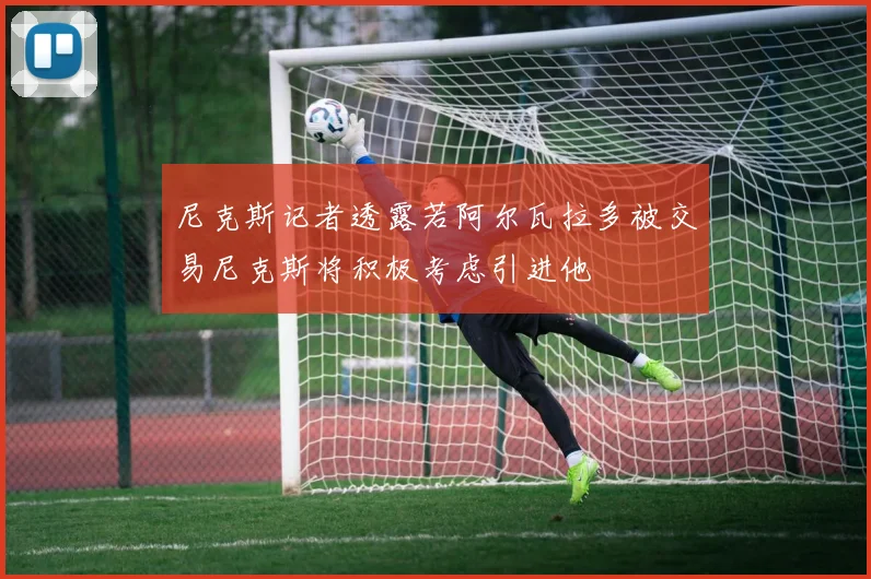 尼克斯记者透露若阿尔瓦拉多被交易尼克斯将积极考虑引进他