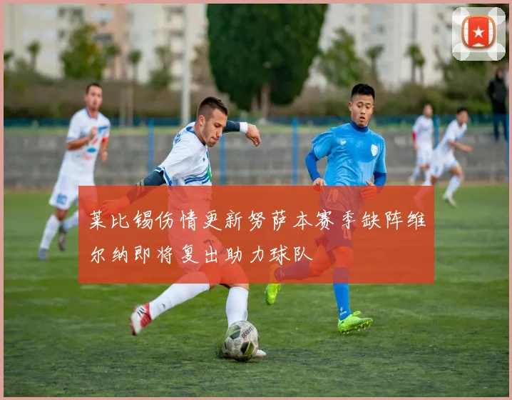 莱比锡伤情更新努萨本赛季缺阵维尔纳即将复出助力球队