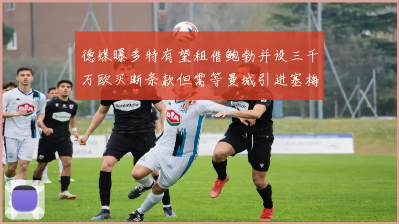 德媒曝多特有望租借鲍勃并设三千万欧买断条款但需等曼城引进塞梅尼奥