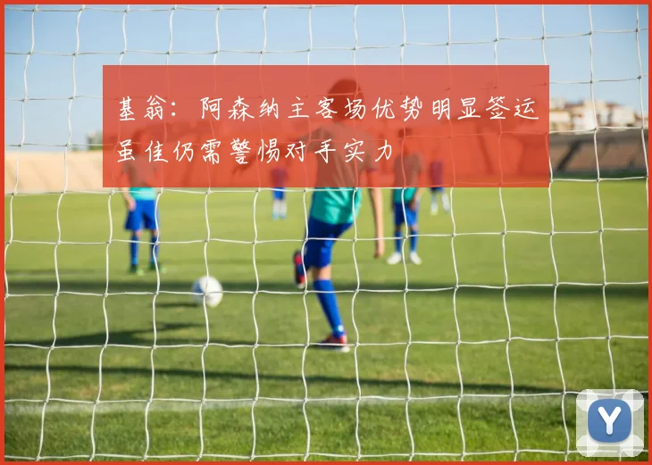 基翁：阿森纳主客场优势明显签运虽佳仍需警惕对手实力