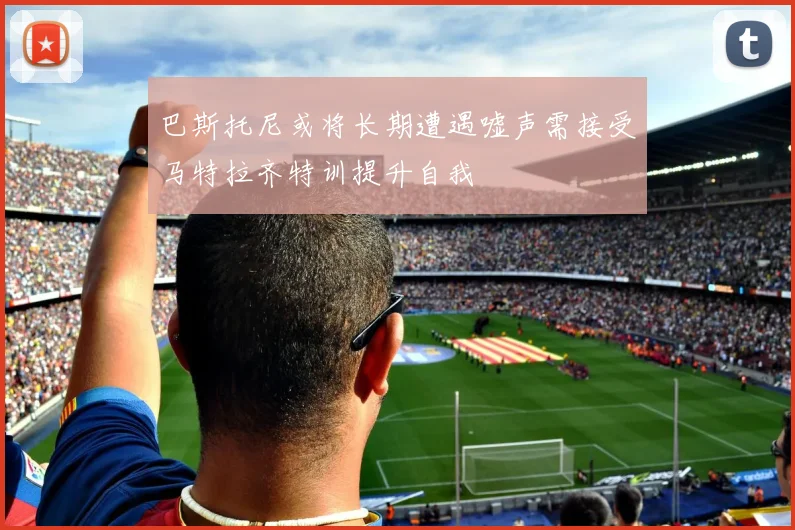 巴斯托尼或将长期遭遇嘘声需接受马特拉齐特训提升自我