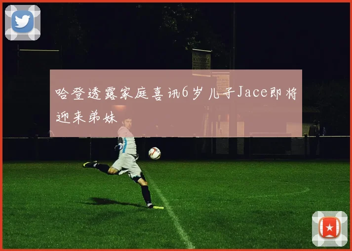 哈登透露家庭喜讯6岁儿子Jace即将迎来弟妹