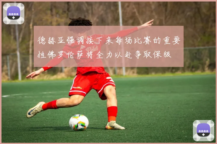 德赫亚强调接下来每场比赛的重要性佛罗伦萨将全力以赴争取保级