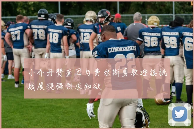 小乔丹赞奎因与费尔斯勇敢迎接挑战展现强烈求知欲