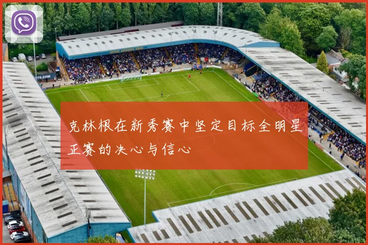 克林根在新秀赛中坚定目标全明星正赛的决心与信心