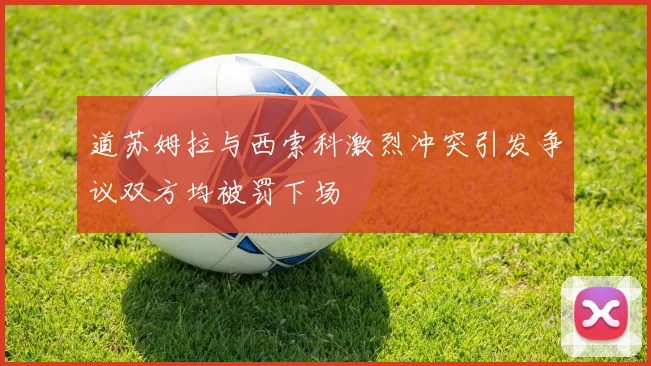 道苏姆拉与西索科激烈冲突引发争议双方均被罚下场