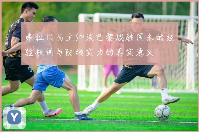 弗拉门戈主帅谈巴黎战胜国米的经验教训与防线实力的真实意义