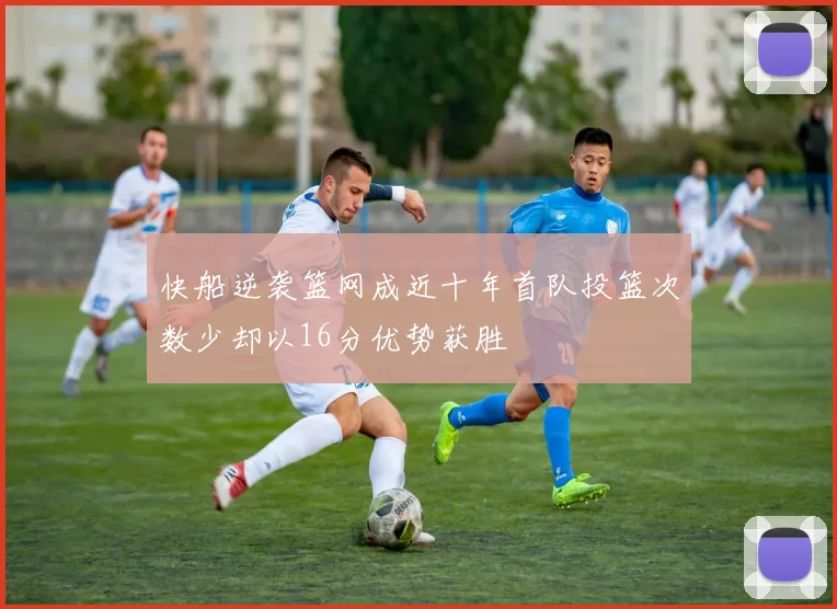 快船逆袭篮网成近十年首队投篮次数少却以16分优势获胜