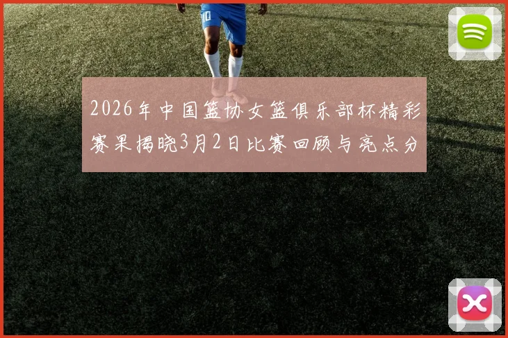 2026年中国篮协女篮俱乐部杯精彩赛果揭晓3月2日比赛回顾与亮点分析