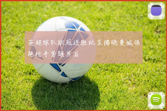 英超球队欧冠连胜纪录揭晓曼城领跑枪手紧随其后